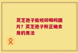 灵芝孢子能咬碎喝吗图片？灵芝孢子粉正确食用的用法