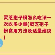 灵芝孢子粉怎么吃法一次吃多少量(灵芝孢子粉食用方法及适量建议)