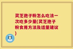 灵芝孢子粉怎么吃法一次吃多少量(灵芝孢子粉食用方法及适量建议)
