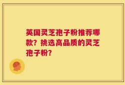 英国灵芝孢子粉推荐哪款？挑选高品质的灵芝孢子粉？