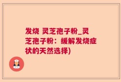 发烧 灵芝孢子粉_灵芝孢子粉：缓解发烧症状的天然选择)