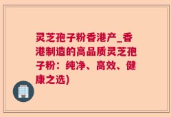 灵芝孢子粉香港产_香港制造的高品质灵芝孢子粉：纯净、高效、健康之选)