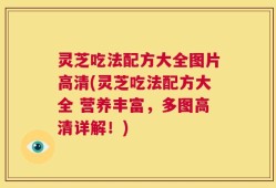 灵芝吃法配方大全图片高清(灵芝吃法配方大全 营养丰富，多图高清详解！)