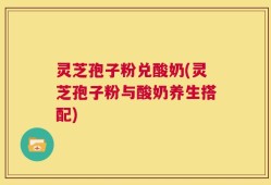 灵芝孢子粉兑酸奶(灵芝孢子粉与酸奶养生搭配)
