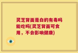 灵芝背面是白的有毒吗能吃吗(灵芝背面可食用，不会影响健康)