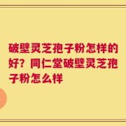 破壁灵芝孢子粉怎样的好？同仁堂破壁灵芝孢子粉怎么样