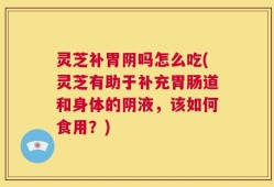 灵芝补胃阴吗怎么吃(灵芝有助于补充胃肠道和身体的阴液，该如何食用？)