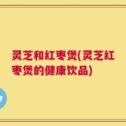灵芝和红枣煲(灵芝红枣煲的健康饮品)