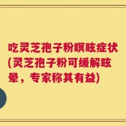 吃灵芝孢子粉瞑眩症状(灵芝孢子粉可缓解眩晕，专家称其有益)