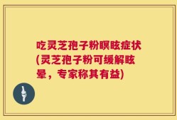 吃灵芝孢子粉瞑眩症状(灵芝孢子粉可缓解眩晕，专家称其有益)