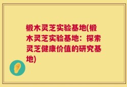 椴木灵芝实验基地(椴木灵芝实验基地：探索灵芝健康价值的研究基地)