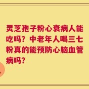 灵芝孢子粉心衰病人能吃吗？中老年人喝三七粉真的能预防心脑血管病吗？