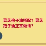 灵芝孢子油搭配？灵芝孢子油正宗做法？