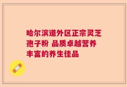 哈尔滨道外区正宗灵芝孢子粉 品质卓越营养丰富的养生佳品