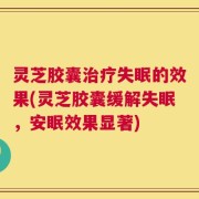 灵芝胶囊治疗失眠的效果(灵芝胶囊缓解失眠，安眠效果显著)