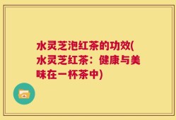 水灵芝泡红茶的功效(水灵芝红茶：健康与美味在一杯茶中)