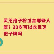 灵芝孢子粉适合那些人群？20岁可以吃灵芝孢子粉吗