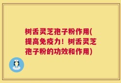 树舌灵芝孢子粉作用(提高免疫力！树舌灵芝孢子粉的功效和作用)