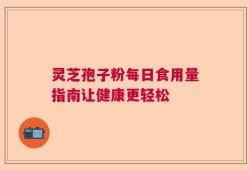 灵芝孢子粉每日食用量指南让健康更轻松