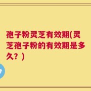 孢子粉灵芝有效期(灵芝孢子粉的有效期是多久？)