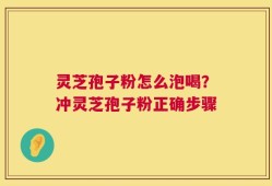 灵芝孢子粉怎么泡喝？冲灵芝孢子粉正确步骤