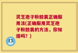 灵芝孢子粉胶囊正确服用法(正确服用灵芝孢子粉胶囊的方法，你知道吗？)