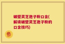 破壁灵芝孢子粉口含(解读破壁灵芝孢子粉的口含技巧)