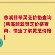 慈溪翡翠灵芝价格查询(慈溪翡翠灵芝价格查询，快速了解灵芝价格)