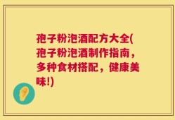 孢子粉泡酒配方大全(孢子粉泡酒制作指南，多种食材搭配，健康美味!)