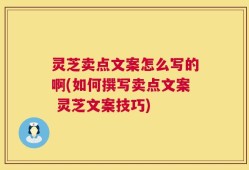 灵芝卖点文案怎么写的啊(如何撰写卖点文案 灵芝文案技巧)