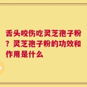 舌头咬伤吃灵芝孢子粉？灵芝孢子粉的功效和作用是什么
