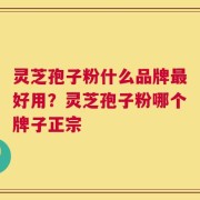 灵芝孢子粉什么品牌最好用？灵芝孢子粉哪个牌子正宗