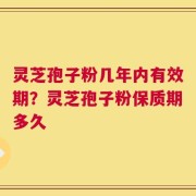 灵芝孢子粉几年内有效期？灵芝孢子粉保质期多久