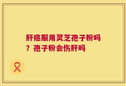 肝癌服用灵芝孢子粉吗？孢子粉会伤肝吗
