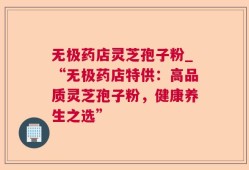 无极药店灵芝孢子粉_“无极药店特供：高品质灵芝孢子粉，健康养生之选”