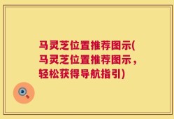 马灵芝位置推荐图示(马灵芝位置推荐图示，轻松获得导航指引)