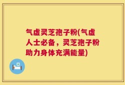 气虚灵芝孢子粉(气虚人士必备，灵芝孢子粉助力身体充满能量)