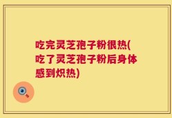 吃完灵芝孢子粉很热(吃了灵芝孢子粉后身体感到炽热)