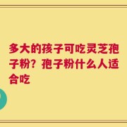 多大的孩子可吃灵芝孢子粉？孢子粉什么人适合吃