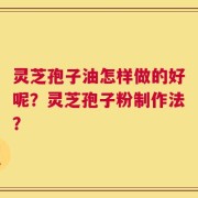 灵芝孢子油怎样做的好呢？灵芝孢子粉制作法？