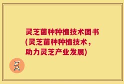 灵芝菌种种植技术图书(灵芝菌种种植技术，助力灵芝产业发展)