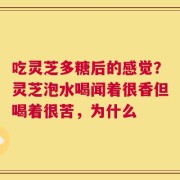 吃灵芝多糖后的感觉？灵芝泡水喝闻着很香但喝着很苦，为什么