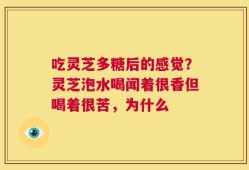 吃灵芝多糖后的感觉？灵芝泡水喝闻着很香但喝着很苦，为什么