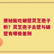 便秘能吃破壁灵芝孢子粉？灵芝孢子去壁与破壁有哪些差别