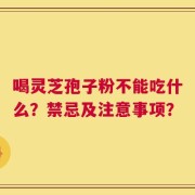 喝灵芝孢子粉不能吃什么？禁忌及注意事项？