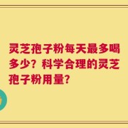 灵芝孢子粉每天最多喝多少？科学合理的灵芝孢子粉用量？