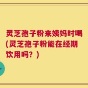 灵芝孢子粉来姨妈时喝(灵芝孢子粉能在经期饮用吗？)