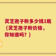 灵芝孢子粉多少钱1瓶 (灵芝孢子粉价格，你知道吗？)