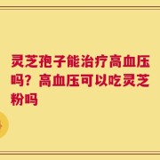 灵芝孢子能治疗高血压吗？高血压可以吃灵芝粉吗