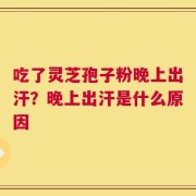 吃了灵芝孢子粉晚上出汗？晚上出汗是什么原因